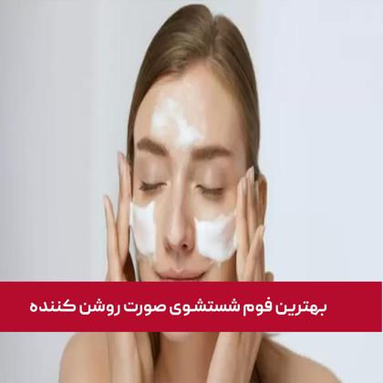 معرفی "بهترین فوم شستشوی صورت روشن کننده" در سال 1404